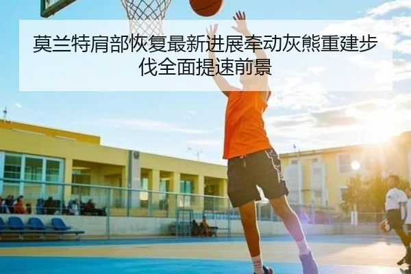 莫兰特肩部恢复最新进展牵动灰熊重建步伐全面提速前景