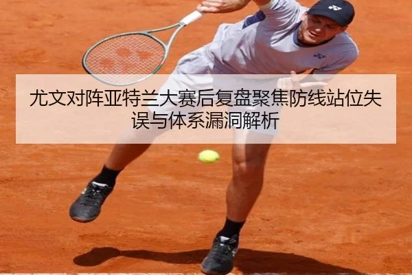 尤文对阵亚特兰大赛后复盘聚焦防线站位失误与体系漏洞解析