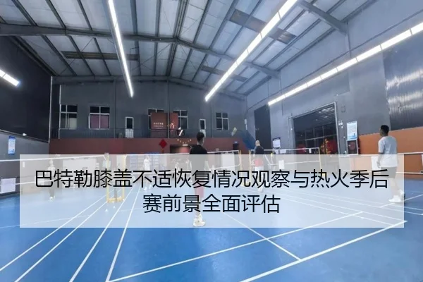 巴特勒膝盖不适恢复情况观察与热火季后赛前景全面评估