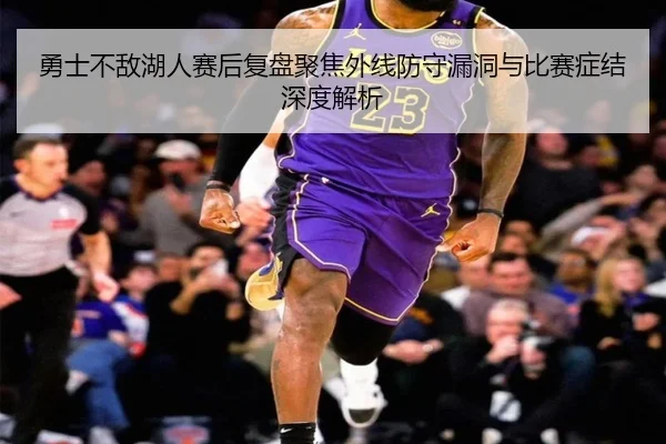 勇士不敌湖人赛后复盘聚焦外线防守漏洞与比赛症结深度解析