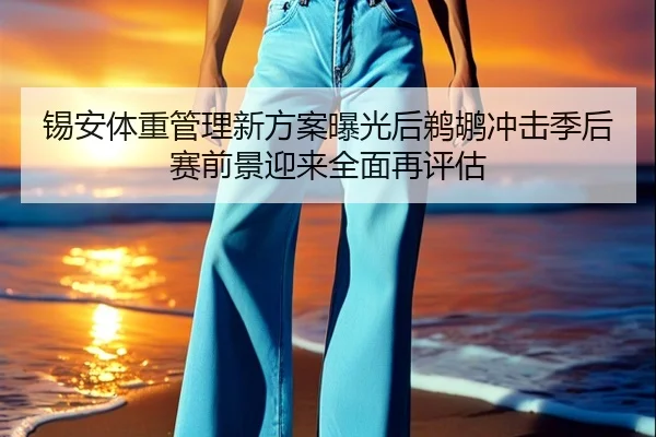 锡安体重管理新方案曝光后鹈鹕冲击季后赛前景迎来全面再评估