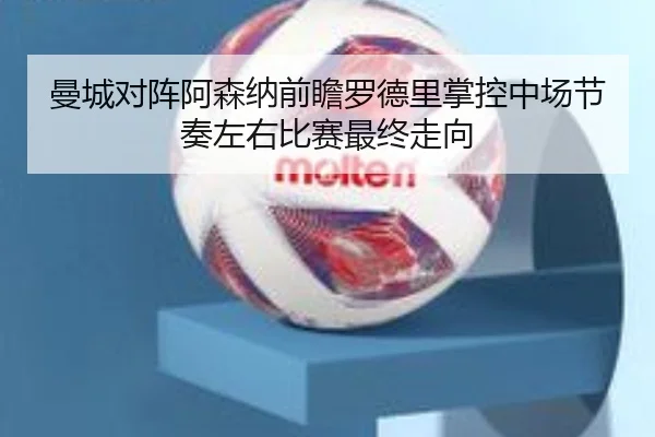 曼城对阵阿森纳前瞻罗德里掌控中场节奏左右比赛最终走向