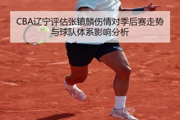 CBA辽宁评估张镇麟伤情对季后赛走势与球队体系影响分析