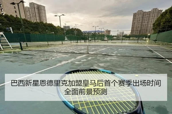 巴西新星恩德里克加盟皇马后首个赛季出场时间全面前景预测