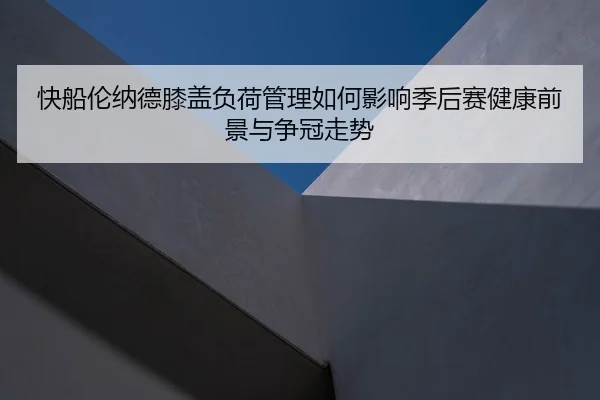 快船伦纳德膝盖负荷管理如何影响季后赛健康前景与争冠走势