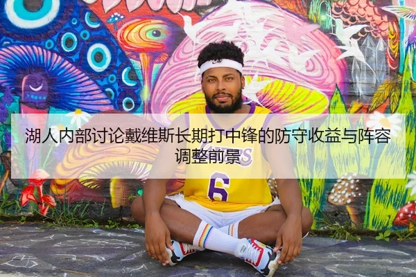 湖人内部讨论戴维斯长期打中锋的防守收益与阵容调整前景