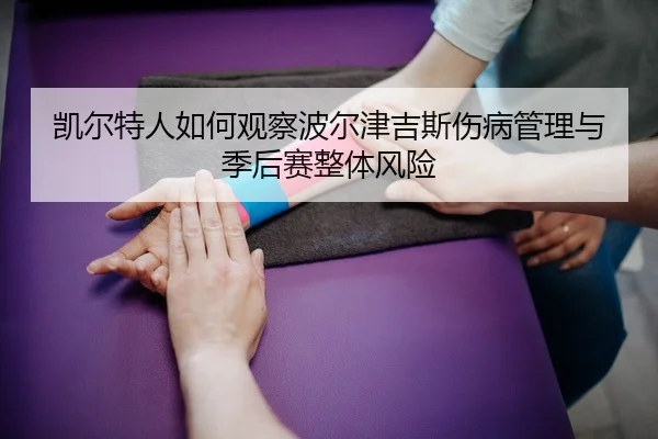 凯尔特人如何观察波尔津吉斯伤病管理与季后赛整体风险