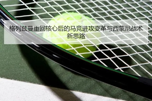 格列兹曼重回核心后的马竞进攻变革与西蒙尼战术新思路