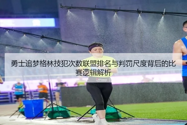 勇士追梦格林技犯次数联盟排名与判罚尺度背后的比赛逻辑解析