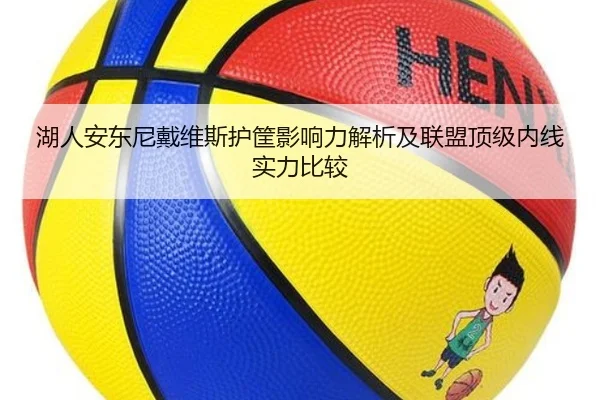 湖人安东尼戴维斯护筐影响力解析及联盟顶级内线实力比较