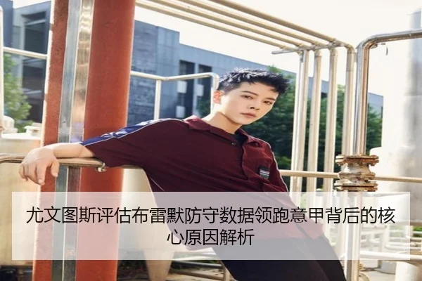 尤文图斯评估布雷默防守数据领跑意甲背后的核心原因解析