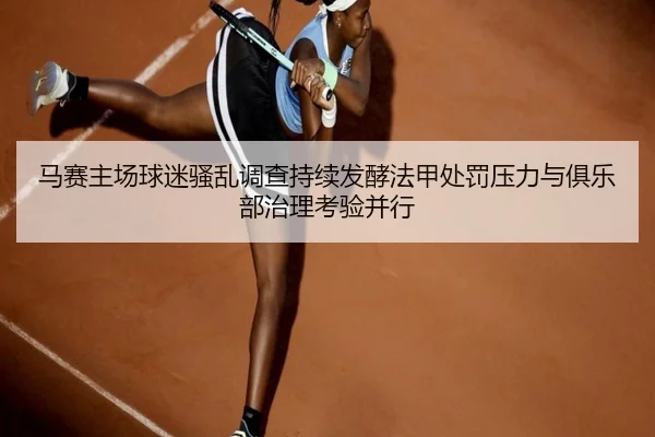 马赛主场球迷骚乱调查持续发酵法甲处罚压力与俱乐部治理考验并行