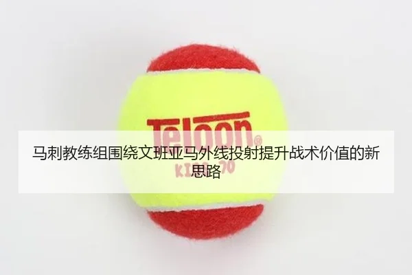 马刺教练组围绕文班亚马外线投射提升战术价值的新思路