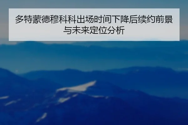多特蒙德穆科科出场时间下降后续约前景与未来定位分析