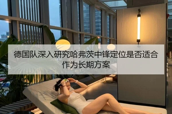 德国队深入研究哈弗茨中锋定位是否适合作为长期方案