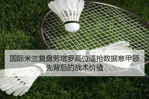 国际米兰复盘劳塔罗高位逼抢数据意甲领先背后的战术价值
