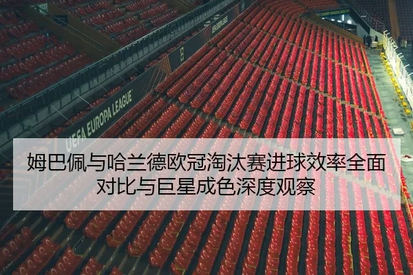姆巴佩与哈兰德欧冠淘汰赛进球效率全面对比与巨星成色深度观察