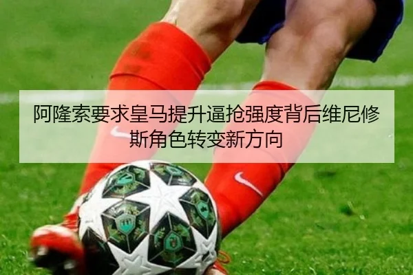 阿隆索要求皇马提升逼抢强度背后维尼修斯角色转变新方向