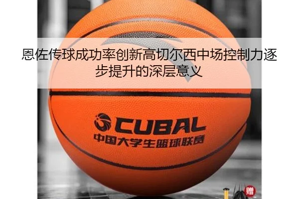 恩佐传球成功率创新高切尔西中场控制力逐步提升的深层意义